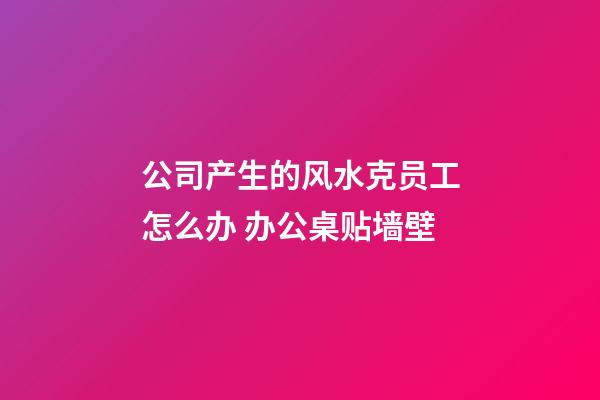 公司产生的风水克员工怎么办 办公桌贴墙壁